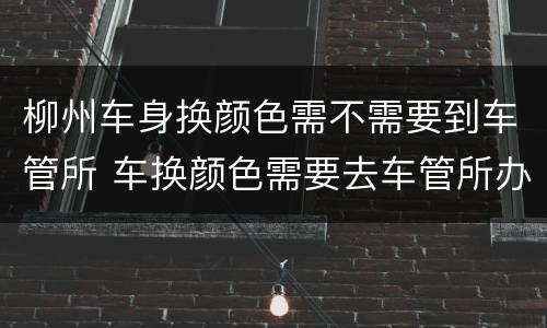 柳州车身换颜色需不需要到车管所 车换颜色需要去车管所办理