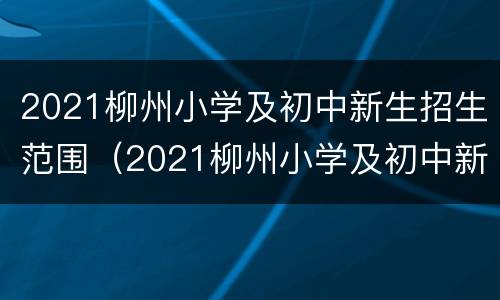 2021柳州小学及初中新生招生范围（2021柳州小学及初中新生招生范围图）