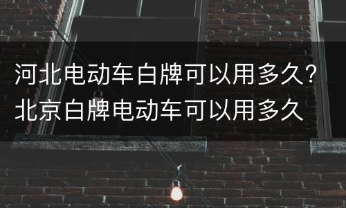 河北电动车白牌可以用多久? 北京白牌电动车可以用多久