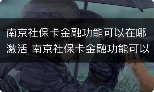 南京社保卡金融功能可以在哪激活 南京社保卡金融功能可以网上激活吗