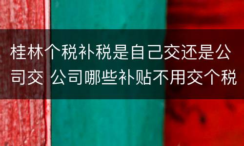 桂林个税补税是自己交还是公司交 公司哪些补贴不用交个税
