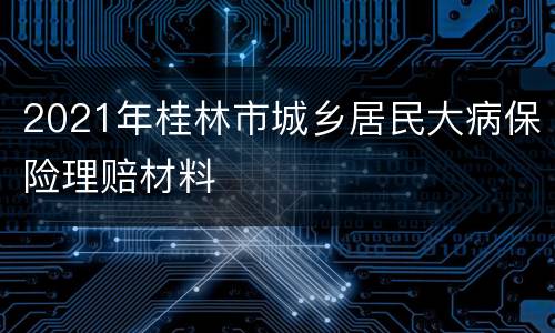 2021年桂林市城乡居民大病保险理赔材料