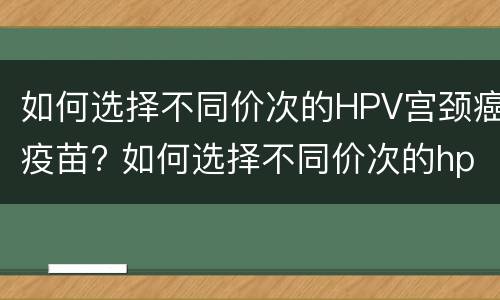 如何选择不同价次的HPV宫颈癌疫苗? 如何选择不同价次的hpv宫颈癌疫苗