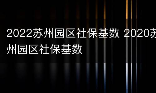 2022苏州园区社保基数 2020苏州园区社保基数