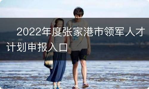 ​2022年度张家港市领军人才计划申报入口