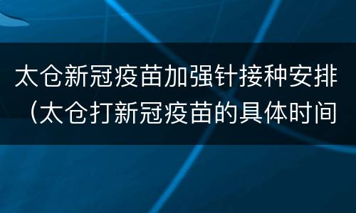 太仓新冠疫苗加强针接种安排（太仓打新冠疫苗的具体时间）