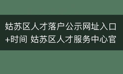 姑苏区人才落户公示网址入口+时间 姑苏区人才服务中心官网