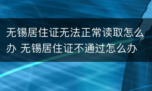 无锡居住证无法正常读取怎么办 无锡居住证不通过怎么办