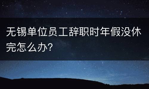 无锡单位员工辞职时年假没休完怎么办？