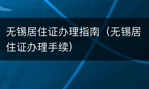 无锡居住证办理指南（无锡居住证办理手续）