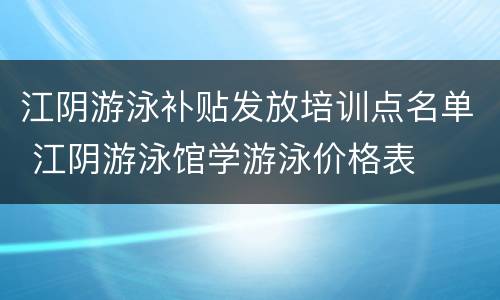 江阴游泳补贴发放培训点名单 江阴游泳馆学游泳价格表