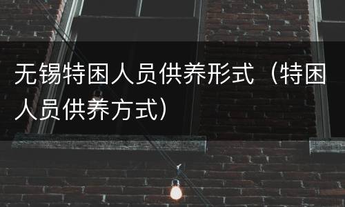 无锡特困人员供养形式（特困人员供养方式）