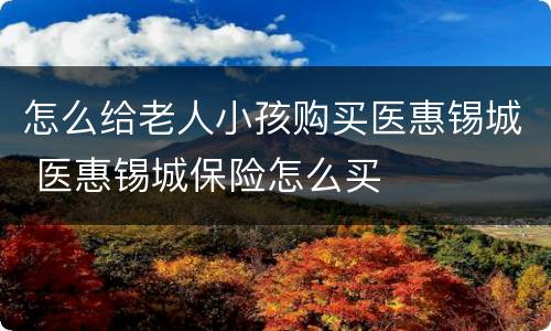 怎么给老人小孩购买医惠锡城 医惠锡城保险怎么买