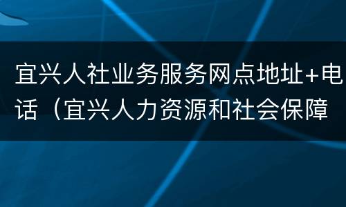 宜兴人社业务服务网点地址+电话（宜兴人力资源和社会保障局地址和电话）