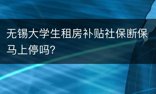 无锡大学生租房补贴社保断保马上停吗？