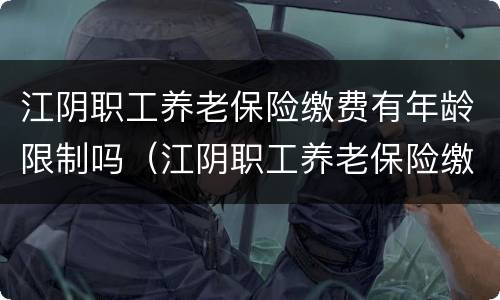 江阴职工养老保险缴费有年龄限制吗（江阴职工养老保险缴费有年龄限制吗）