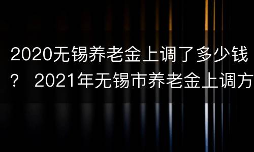 2020无锡养老金上调了多少钱？ 2021年无锡市养老金上调方案