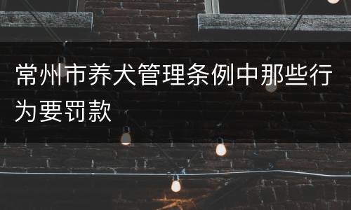 常州市养犬管理条例中那些行为要罚款