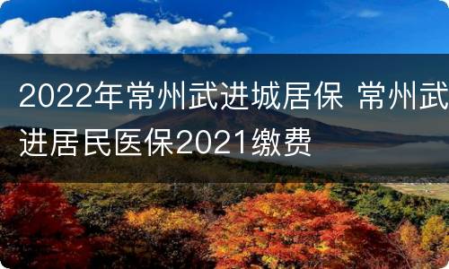 2022年常州武进城居保 常州武进居民医保2021缴费