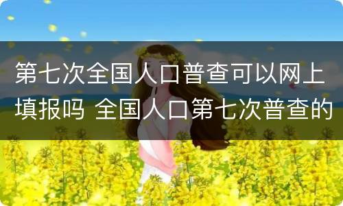 第七次全国人口普查可以网上填报吗 全国人口第七次普查的登记方式有几种