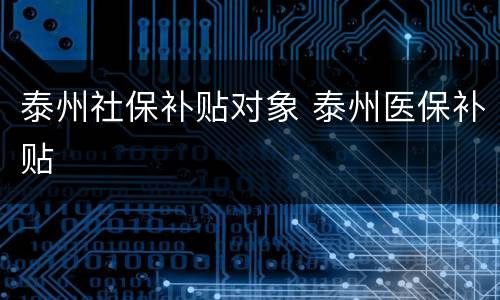 泰州社保补贴对象 泰州医保补贴