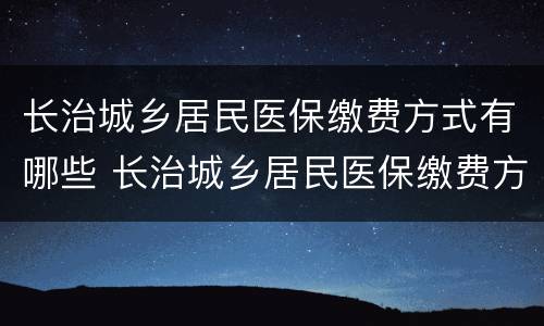 长治城乡居民医保缴费方式有哪些 长治城乡居民医保缴费方式有哪些选择