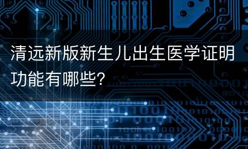 清远新版新生儿出生医学证明功能有哪些？