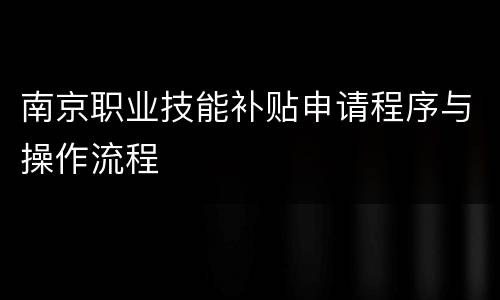 南京职业技能补贴申请程序与操作流程