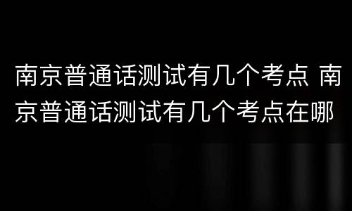 南京普通话测试有几个考点 南京普通话测试有几个考点在哪