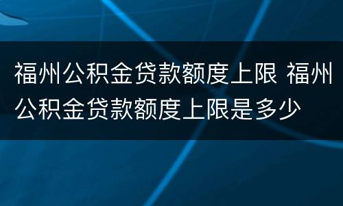 福州公积金贷款额度上限 福州公积金贷款额度上限是多少