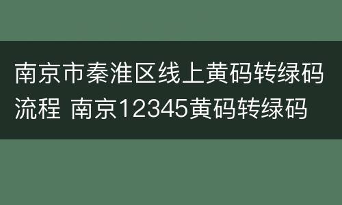 南京市秦淮区线上黄码转绿码流程 南京12345黄码转绿码