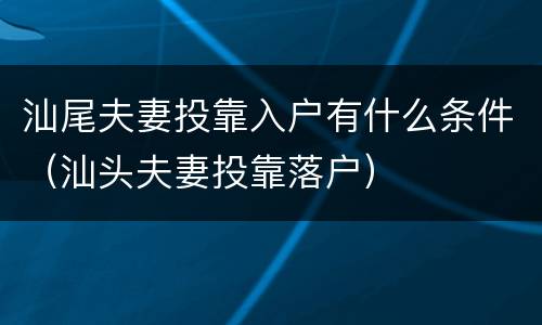 汕尾夫妻投靠入户有什么条件（汕头夫妻投靠落户）