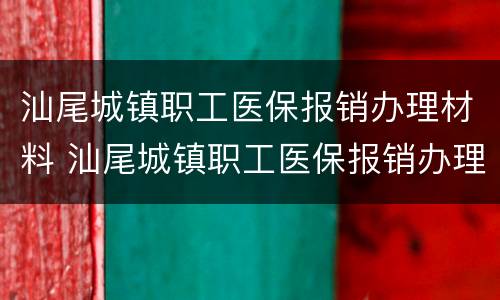 汕尾城镇职工医保报销办理材料 汕尾城镇职工医保报销办理材料清单