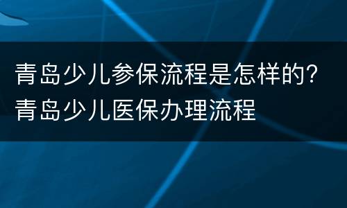 青岛少儿参保流程是怎样的? 青岛少儿医保办理流程