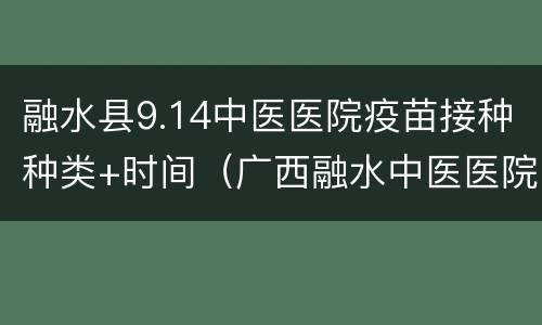 融水县9.14中医医院疫苗接种种类+时间（广西融水中医医院有疫苗吗）