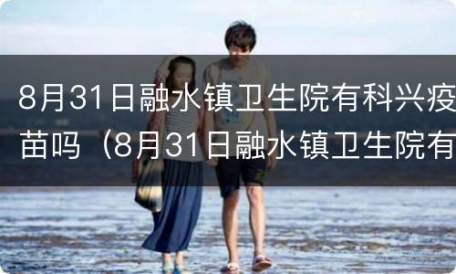 8月31日融水镇卫生院有科兴疫苗吗（8月31日融水镇卫生院有科兴疫苗吗）