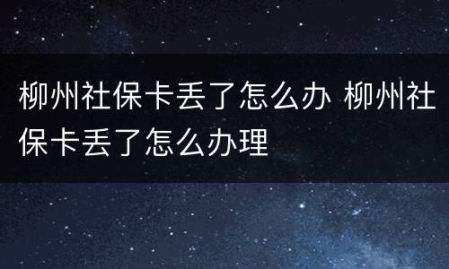 柳州社保卡丢了怎么办 柳州社保卡丢了怎么办理