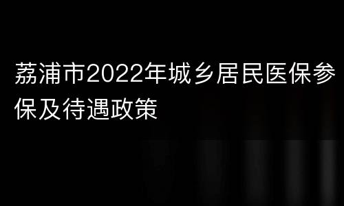 荔浦市2022年城乡居民医保参保及待遇政策