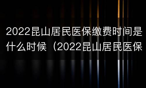 2022昆山居民医保缴费时间是什么时候（2022昆山居民医保缴费时间是什么时候交）
