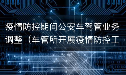 疫情防控期间公安车驾管业务调整（车管所开展疫情防控工作）