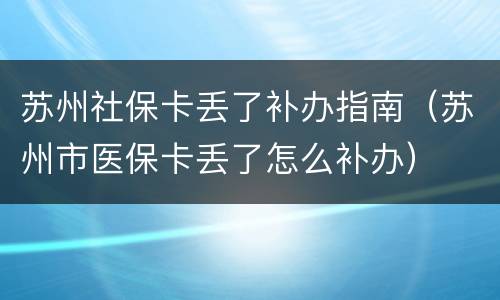 苏州社保卡丢了补办指南（苏州市医保卡丢了怎么补办）