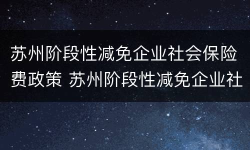 苏州阶段性减免企业社会保险费政策 苏州阶段性减免企业社会保险费政策文件