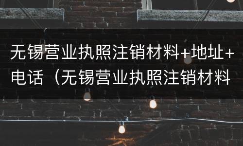 无锡营业执照注销材料+地址+电话（无锡营业执照注销材料 地址 电话是多少）