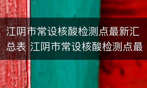 江阴市常设核酸检测点最新汇总表 江阴市常设核酸检测点最新汇总表查询