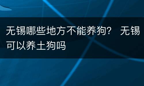 无锡哪些地方不能养狗？ 无锡可以养土狗吗