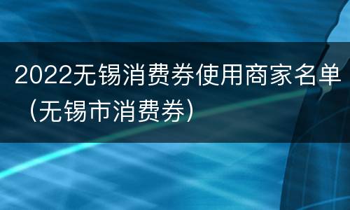 2022无锡消费券使用商家名单（无锡市消费券）