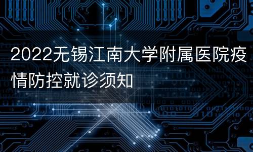 2022无锡江南大学附属医院疫情防控就诊须知