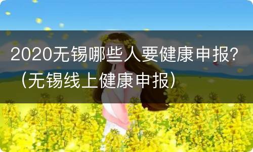 2020无锡哪些人要健康申报？（无锡线上健康申报）