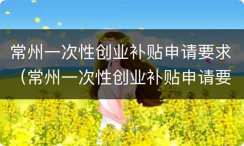 常州一次性创业补贴申请要求（常州一次性创业补贴申请要求是什么）