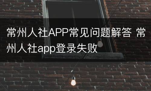 常州人社APP常见问题解答 常州人社app登录失败